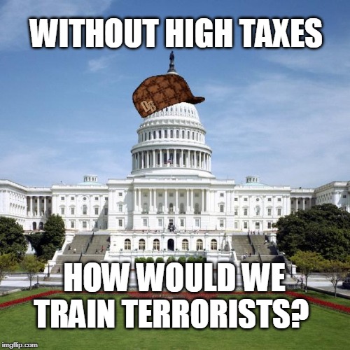 Scumbag Government | WITHOUT HIGH TAXES; HOW WOULD WE TRAIN TERRORISTS? | image tagged in scumbag government | made w/ Imgflip meme maker