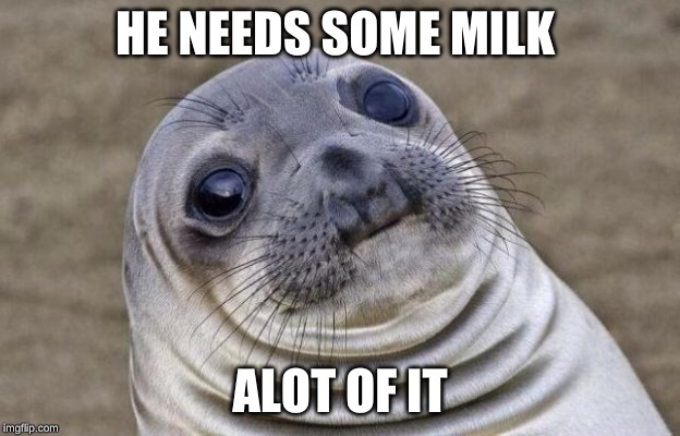 HE NEEDS SOME MILK; ALOT OF IT | image tagged in seal of approval | made w/ Imgflip meme maker