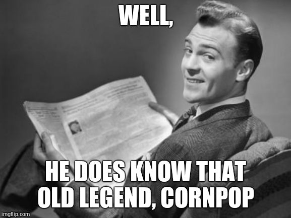 50's newspaper | WELL, HE DOES KNOW THAT OLD LEGEND, CORNPOP | image tagged in 50's newspaper | made w/ Imgflip meme maker