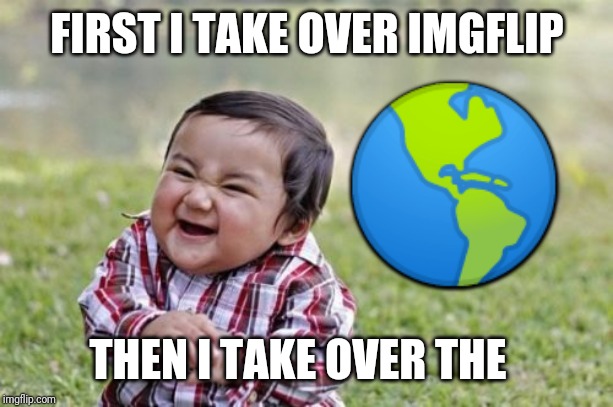 My first upvote | FIRST I TAKE OVER IMGFLIP; 🌎; THEN I TAKE OVER THE | image tagged in memes,evil toddler | made w/ Imgflip meme maker