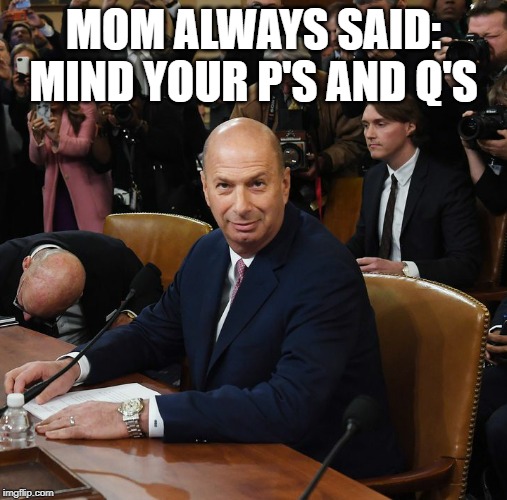 Sondland | MOM ALWAYS SAID: MIND YOUR P'S AND Q'S | image tagged in sondland,quid pro quo | made w/ Imgflip meme maker