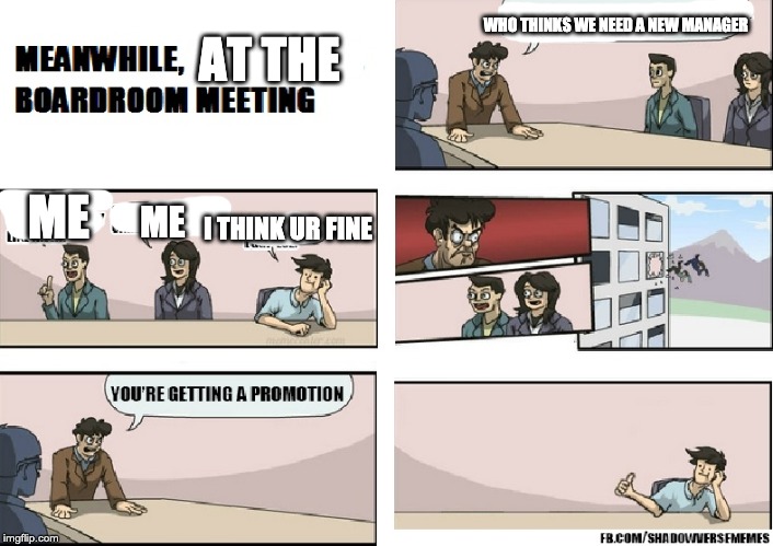  WHO THINKS WE NEED A NEW MANAGER; AT THE; ME; ME; I THINK UR FINE | image tagged in boardroom meeting suggestion | made w/ Imgflip meme maker
