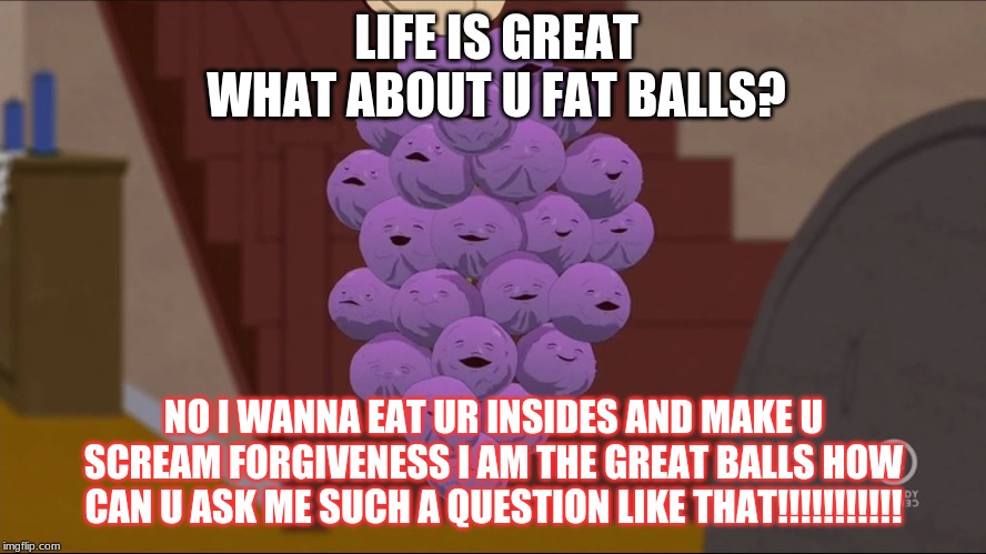 Member Berries Meme | LIFE IS GREAT WHAT ABOUT U FAT BALLS? NO I WANNA EAT UR INSIDES AND MAKE U SCREAM FORGIVENESS I AM THE GREAT BALLS HOW CAN U ASK ME SUCH A QUESTION LIKE THAT!!!!!!!!!!! | image tagged in memes,member berries | made w/ Imgflip meme maker