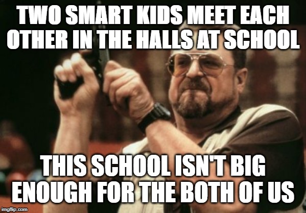 Am I The Only One Around Here | TWO SMART KIDS MEET EACH OTHER IN THE HALLS AT SCHOOL; THIS SCHOOL ISN'T BIG ENOUGH FOR THE BOTH OF US | image tagged in memes,am i the only one around here | made w/ Imgflip meme maker