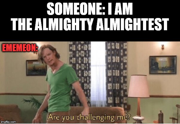 I am the almighty almightiest- Ememeon! | SOMEONE: I AM THE ALMIGHTY ALMIGHTEST; EMEMEON: | image tagged in are you challenging me | made w/ Imgflip meme maker