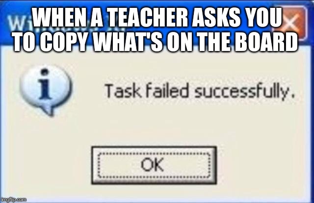 Task failed successfully | WHEN A TEACHER ASKS YOU TO COPY WHAT'S ON THE BOARD | image tagged in task failed successfully | made w/ Imgflip meme maker