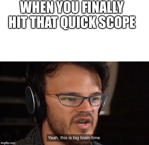 Yeah, this is big brain time | WHEN YOU FINALLY HIT THAT QUICK SCOPE | image tagged in yeah this is big brain time | made w/ Imgflip meme maker