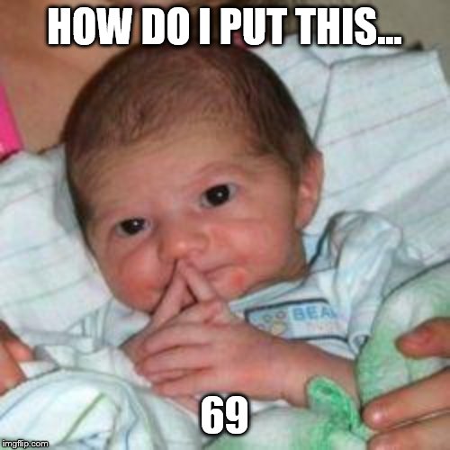 How do I put this baby | HOW DO I PUT THIS... 69 | image tagged in how do i put this baby | made w/ Imgflip meme maker