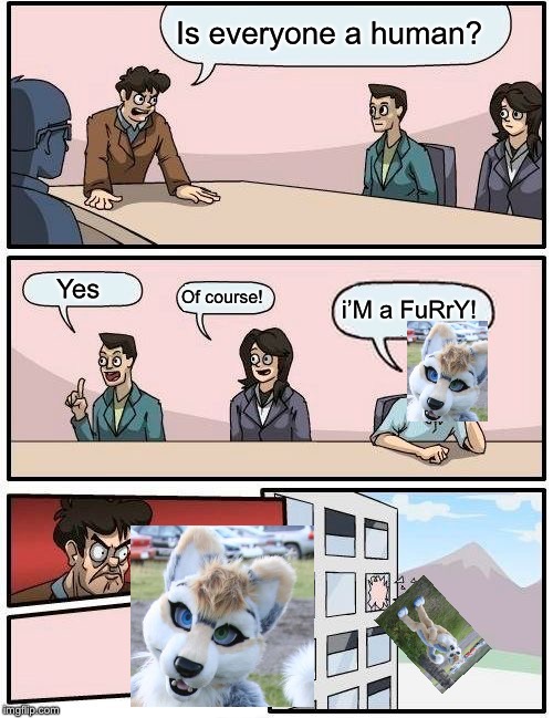 Boardroom Meeting Suggestion Meme | Is everyone a human? Yes; Of course! i’M a FuRrY! | image tagged in memes,boardroom meeting suggestion | made w/ Imgflip meme maker