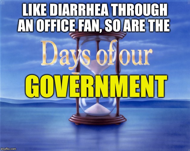 Anyone else tired of the soap opera? | LIKE DIARRHEA THROUGH AN OFFICE FAN, SO ARE THE; GOVERNMENT | image tagged in days of our lives,politics | made w/ Imgflip meme maker