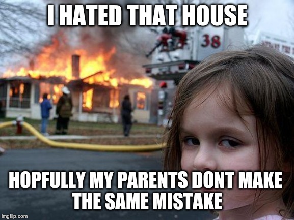 Disaster Girl Meme | I HATED THAT HOUSE; HOPFULLY MY PARENTS DONT MAKE 
THE SAME MISTAKE | image tagged in memes,disaster girl | made w/ Imgflip meme maker