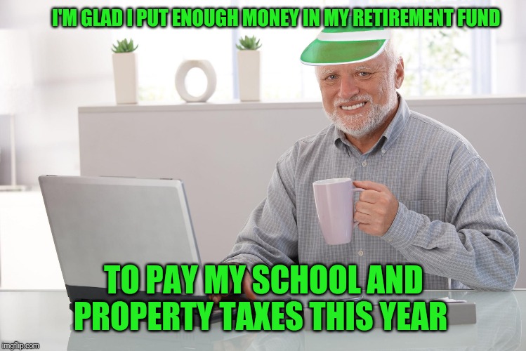I have to pay taxes on the money... Before I give it all to the government. | I'M GLAD I PUT ENOUGH MONEY IN MY RETIREMENT FUND; TO PAY MY SCHOOL AND PROPERTY TAXES THIS YEAR | image tagged in financial pain harold,taxation is theft,taxes | made w/ Imgflip meme maker