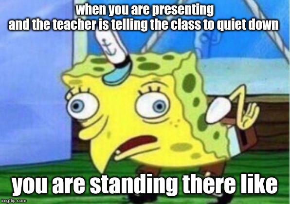 Mocking Spongebob | when you are presenting
and the teacher is telling the class to quiet down; you are standing there like | image tagged in memes,mocking spongebob | made w/ Imgflip meme maker