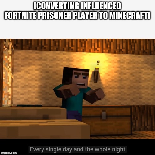 Every single day and the whole night | [CONVERTING INFLUENCED FORTNITE PRISONER PLAYER TO MINECRAFT] | image tagged in every single day and the whole night | made w/ Imgflip meme maker