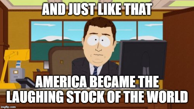 Aaaaand Its Gone Meme | AND JUST LIKE THAT; AMERICA BECAME THE LAUGHING STOCK OF THE WORLD | image tagged in memes,aaaaand its gone | made w/ Imgflip meme maker