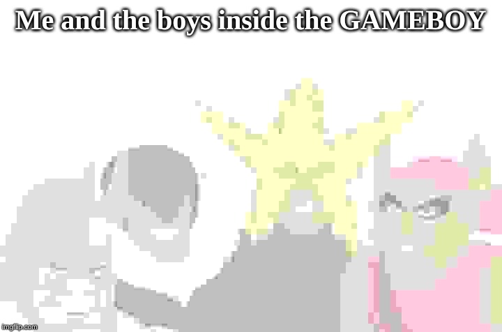 Me and the boys inside the GAMEBOY | image tagged in me and the boys | made w/ Imgflip meme maker