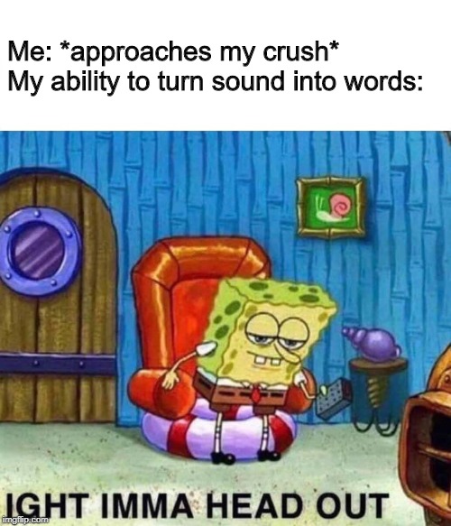 Spongebob Ight Imma Head Out | Me: *approaches my crush*
My ability to turn sound into words: | image tagged in memes,spongebob ight imma head out | made w/ Imgflip meme maker