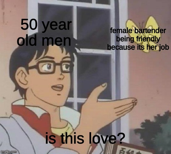 Is This A Pigeon Meme | 50 year old men; female bartender being friendly because its her job; is this love? | image tagged in memes,is this a pigeon | made w/ Imgflip meme maker