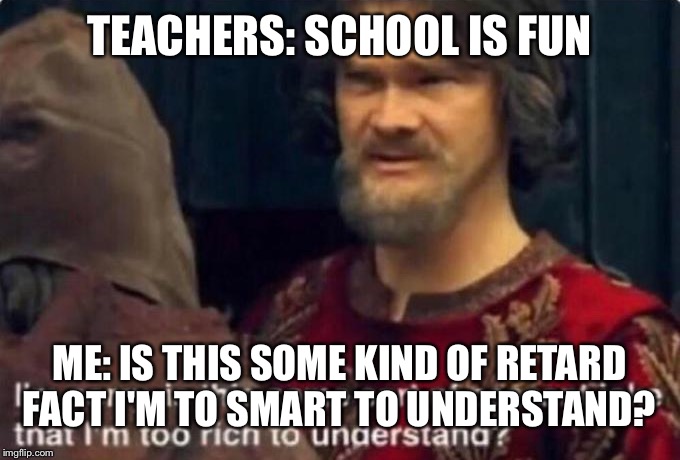 Is this some kind of peasant joke I'm too rich to understand? | TEACHERS: SCHOOL IS FUN; ME: IS THIS SOME KIND OF RETARD FACT I'M TO SMART TO UNDERSTAND? | image tagged in is this some kind of peasant joke i'm too rich to understand | made w/ Imgflip meme maker