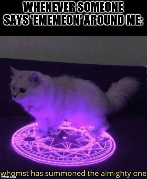 Whomst has summoned the almighty one | WHENEVER SOMEONE SAYS 'EMEMEON' AROUND ME: | image tagged in whomst has summoned the almighty one | made w/ Imgflip meme maker