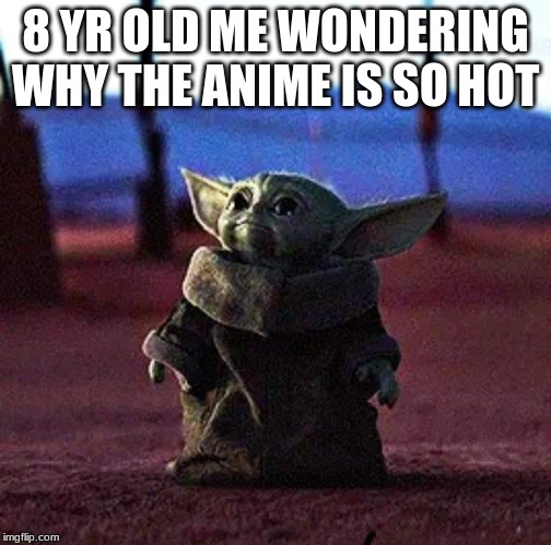 Baby Yoda | 8 YR OLD ME WONDERING WHY THE ANIME IS SO HOT | image tagged in baby yoda | made w/ Imgflip meme maker