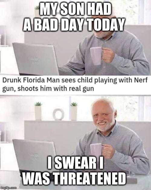 Florida Man to the rescue | MY SON HAD A BAD DAY TODAY; I SWEAR I WAS THREATENED | image tagged in memes,hide the pain harold | made w/ Imgflip meme maker