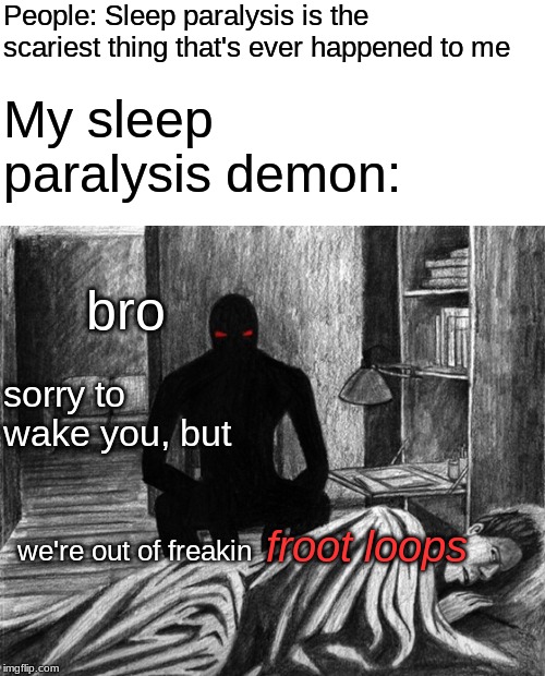 I've never actually experienced sleep paralysis, but if I ever do, it'll probably be something like this | People: Sleep paralysis is the scariest thing that's ever happened to me; My sleep paralysis demon:; bro; sorry to wake you, but; we're out of freakin; froot loops | image tagged in memes,demon,funny,sleep | made w/ Imgflip meme maker