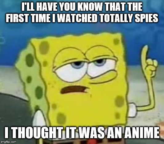 I'll Have You Know Spongebob | I'LL HAVE YOU KNOW THAT THE FIRST TIME I WATCHED TOTALLY SPIES; I THOUGHT IT WAS AN ANIME | image tagged in memes,ill have you know spongebob | made w/ Imgflip meme maker