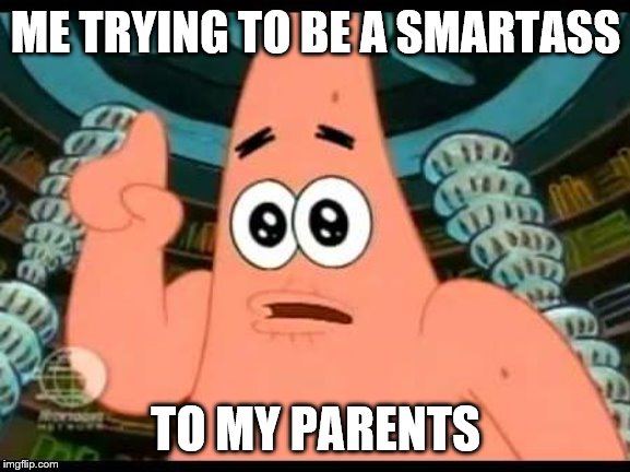 Patrick Says Meme | ME TRYING TO BE A SMARTASS; TO MY PARENTS | image tagged in memes,patrick says | made w/ Imgflip meme maker
