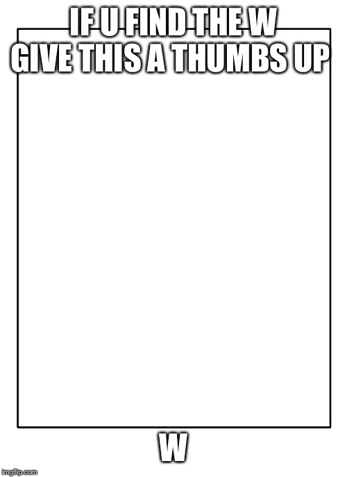 Blank Template | IF U FIND THE W GIVE THIS A THUMBS UP; W | image tagged in blank template | made w/ Imgflip meme maker