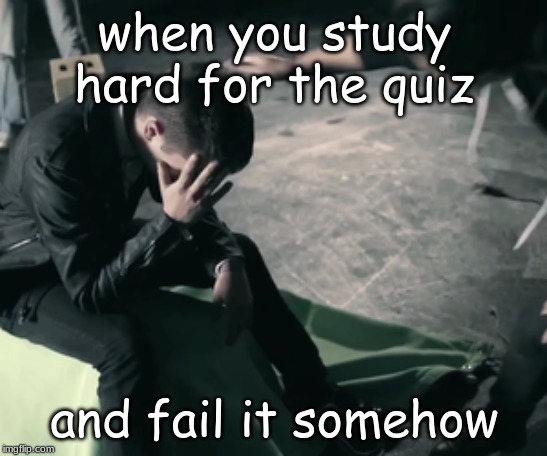 Twenty One Pilots Sad | when you study hard for the quiz; and fail it somehow | image tagged in twenty one pilots sad | made w/ Imgflip meme maker