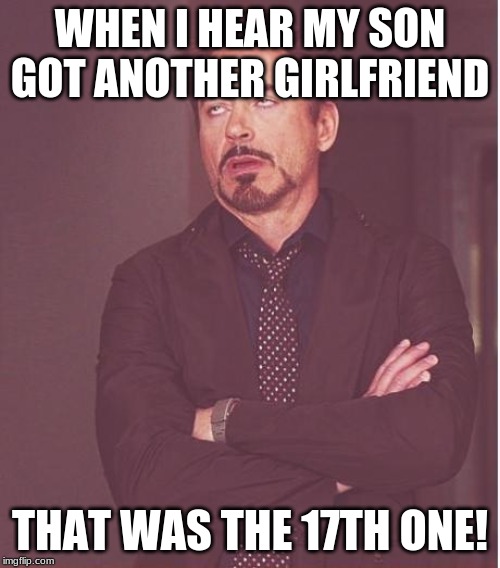 Face You Make Robert Downey Jr Meme | WHEN I HEAR MY SON GOT ANOTHER GIRLFRIEND; THAT WAS THE 17TH ONE! | image tagged in memes,face you make robert downey jr | made w/ Imgflip meme maker