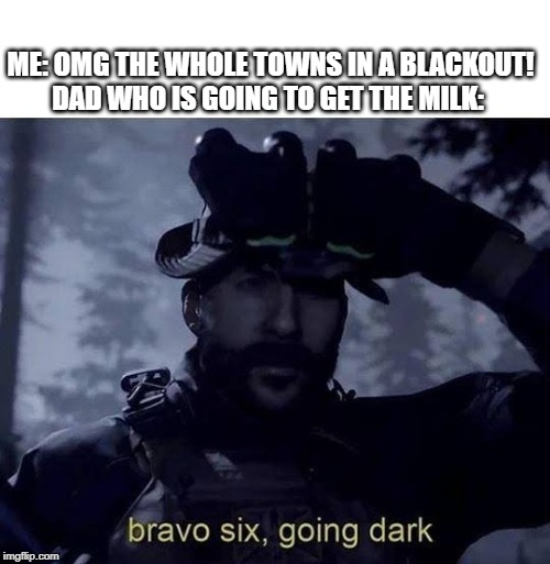 Bravo six going dark | ME: OMG THE WHOLE TOWNS IN A BLACKOUT!
DAD WHO IS GOING TO GET THE MILK: | image tagged in bravo six going dark | made w/ Imgflip meme maker