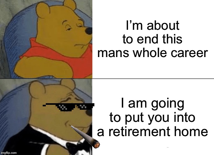 Tuxedo Winnie The Pooh | I’m about to end this mans whole career; I am going to put you into a retirement home | image tagged in memes,tuxedo winnie the pooh | made w/ Imgflip meme maker