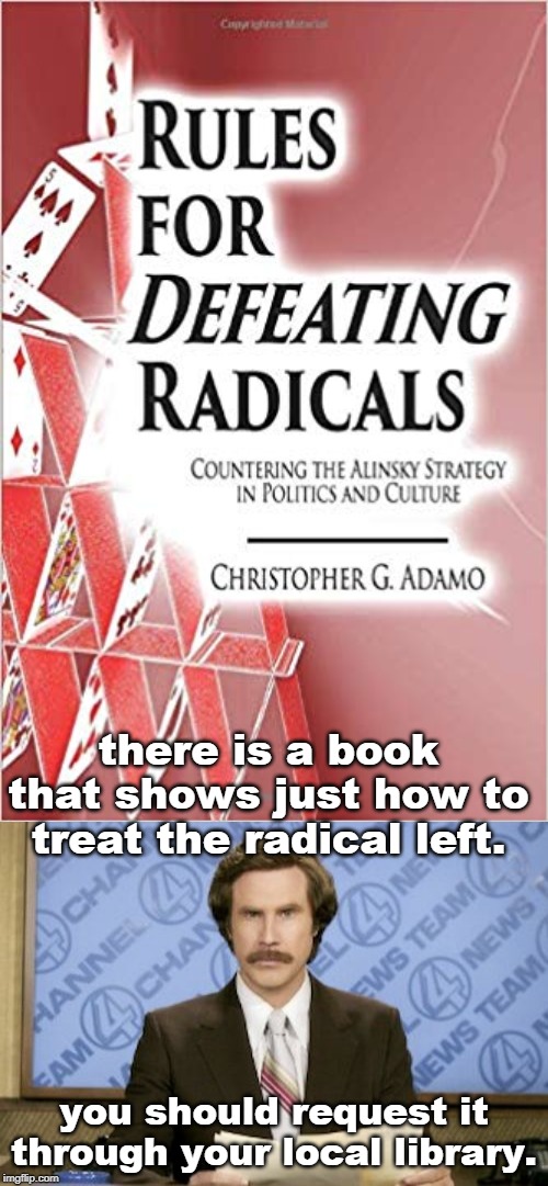 every public library needs this book to counter the discard policies used so effectively for years. | there is a book that shows just how to treat the radical left. you should request it through your local library. | image tagged in liberal agenda,communists,american values,meme truth,common sense | made w/ Imgflip meme maker