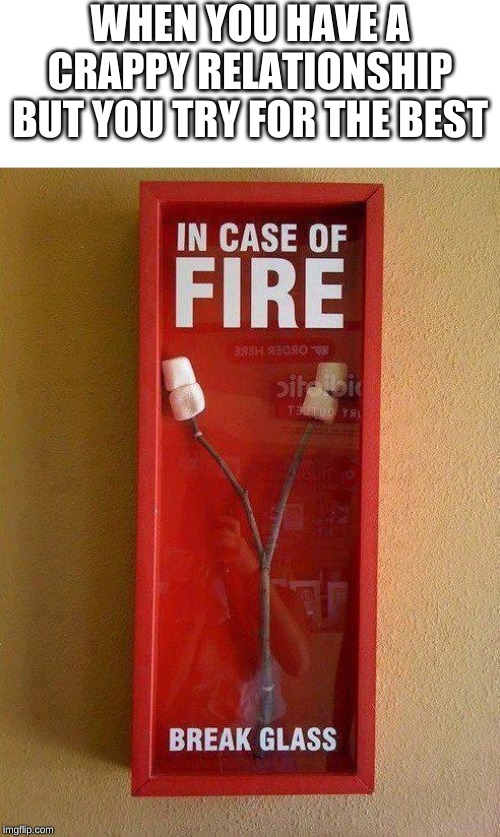 in case of fire |  WHEN YOU HAVE A CRAPPY RELATIONSHIP BUT YOU TRY FOR THE BEST | image tagged in in case of fire | made w/ Imgflip meme maker