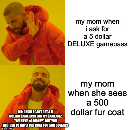 eVeRyMoM eVeR wItH vIdEo GaMeS | my mom when i ask for a 5 dollar DELUXE gamepass; my mom when she sees a 500 dollar fur coat; ME: OH SO I CANT GET A 5 DOLLAR GAMEPASS FOR MY GAME CUZ "WE HAVE NO MONEY" BUT YOU DECIDED TO BUY A FUR COAT FOR 500 DOLLARS | image tagged in memes,drake hotline bling,funny,moms | made w/ Imgflip meme maker