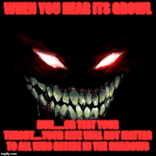 WHEN YOU HEAR ITS GROWL RUN......OR TEST YOUR THEORY.....YOUR FATE WILL NOT MATTER TO ALL WHO RESIDE IN THE SHADOWS | made w/ Imgflip meme maker
