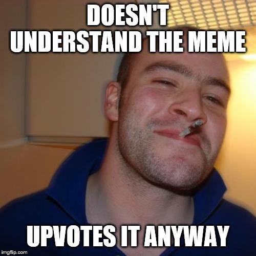 Good Guy Greg Meme | DOESN'T UNDERSTAND THE MEME UPVOTES IT ANYWAY | image tagged in memes,good guy greg | made w/ Imgflip meme maker