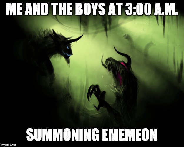 Me and the boys | ME AND THE BOYS AT 3:00 A.M. SUMMONING EMEMEON | image tagged in me and the boys | made w/ Imgflip meme maker