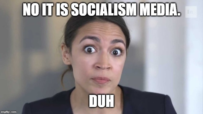 Crazy Alexandria Ocasio-Cortez | NO IT IS SOCIALISM MEDIA. DUH | image tagged in crazy alexandria ocasio-cortez | made w/ Imgflip meme maker