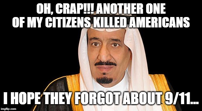 saudi arabia king salman fail | OH, CRAP!!! ANOTHER ONE OF MY CITIZENS KILLED AMERICANS; I HOPE THEY FORGOT ABOUT 9/11... | image tagged in saudi arabia king salman fail | made w/ Imgflip meme maker