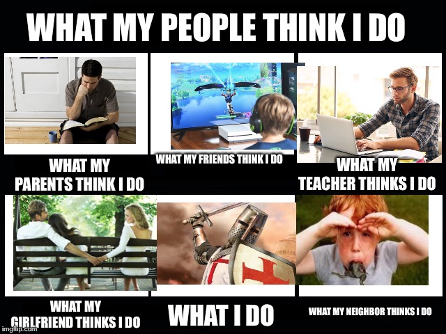 What my friends think I do | WHAT MY PEOPLE THINK I DO; WHAT MY FRIENDS THINK I DO; WHAT MY PARENTS THINK I DO; WHAT MY TEACHER THINKS I DO; WHAT MY NEIGHBOR THINKS I DO; WHAT MY GIRLFRIEND THINKS I DO; WHAT I DO | image tagged in what my friends think i do | made w/ Imgflip meme maker