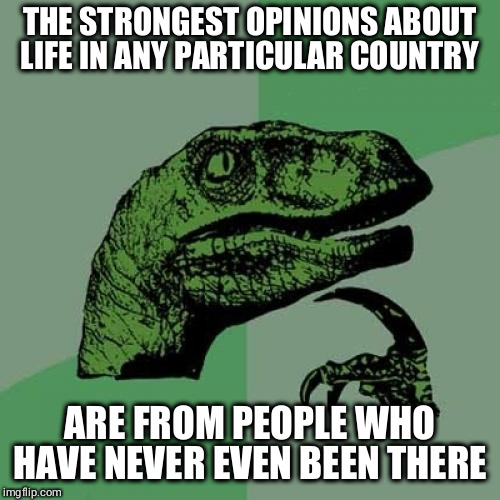 This goes for all countries | THE STRONGEST OPINIONS ABOUT LIFE IN ANY PARTICULAR COUNTRY; ARE FROM PEOPLE WHO HAVE NEVER EVEN BEEN THERE | image tagged in memes,philosoraptor | made w/ Imgflip meme maker