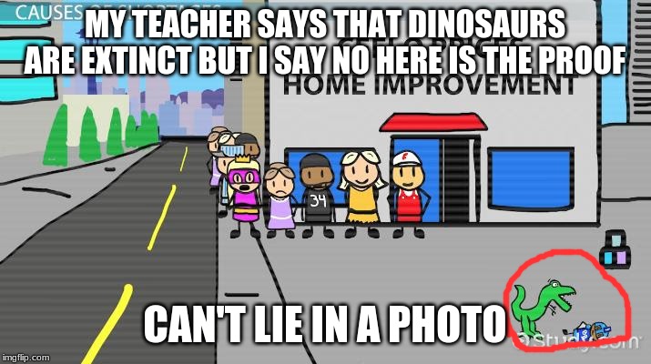 MY TEACHER SAYS THAT DINOSAURS ARE EXTINCT BUT I SAY NO HERE IS THE PROOF; CAN'T LIE IN A PHOTO | image tagged in idiot | made w/ Imgflip meme maker