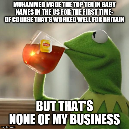 But That's None Of My Business | MUHAMMED MADE THE TOP TEN IN BABY NAMES IN THE US FOR THE FIRST TIME- OF COURSE THAT'S WORKED WELL FOR BRITAIN; BUT THAT'S NONE OF MY BUSINESS | image tagged in memes,but thats none of my business,kermit the frog | made w/ Imgflip meme maker