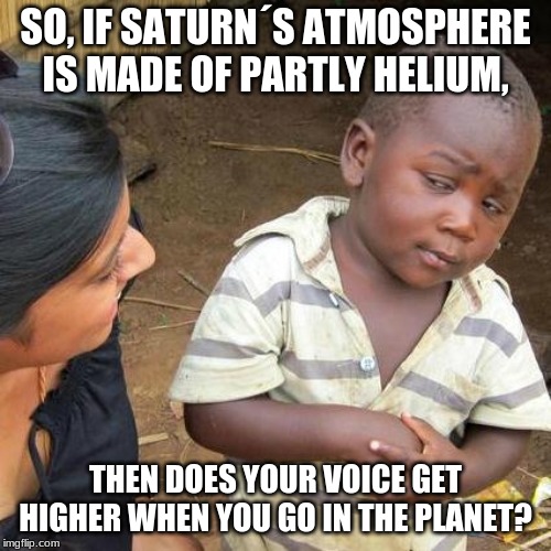 Third World Skeptical Kid Meme | SO, IF SATURN´S ATMOSPHERE IS MADE OF PARTLY HELIUM, THEN DOES YOUR VOICE GET HIGHER WHEN YOU GO IN THE PLANET? | image tagged in memes,third world skeptical kid | made w/ Imgflip meme maker