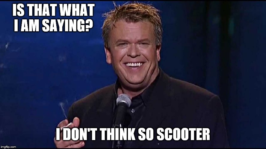 Ron White | IS THAT WHAT I AM SAYING? I DON'T THINK SO SCOOTER | image tagged in ron white | made w/ Imgflip meme maker