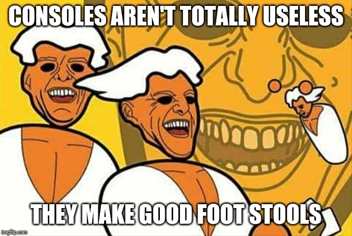 PC Master Race Laugh | CONSOLES AREN'T TOTALLY USELESS; THEY MAKE GOOD FOOT STOOLS | image tagged in pc master race laugh | made w/ Imgflip meme maker