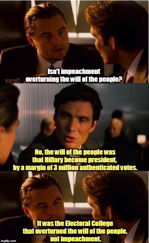 The Founding Fathers included impeachment in the Constitution, and Trump is the reason. | Isn't impeachment overturning the will of the people? No, the will of the people was that Hillary become president, 
by a margin of 3 million authenticated votes. It was the Electoral College 
that overturned the will of the people, 
not impeachment. | image tagged in memes,inception,impeachment,electoral college | made w/ Imgflip meme maker